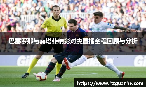 巴塞罗那与赫塔菲精彩对决直播全程回顾与分析